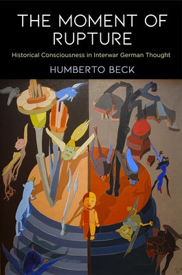 The Moment of Rupture: Historical Consciousness in Interwar German Thought by Beck, Humberto