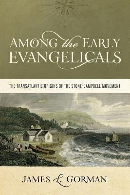 Among the Early Evangelicals: The Transatlantic Origins of the Stone-Campbell Movement by Gorman, James L.