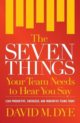 The Seven Things Your Team Needs to Hear You Say by Dye, David M.