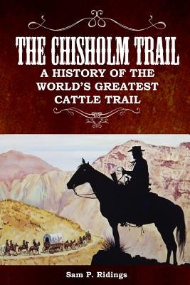 The Chisholm Trail: A History of the World's Greatest Cattle Trail by Ridings, Sam P.