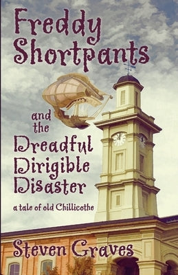 Freddy Shortpants and the Dreadful Dirigible Disaster: A Tale of Old Chillicothe by Graves, Steven