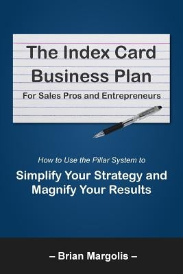 The Index Card Business Plan for Sales Pros and Entrepreneurs: How to Use the Pillar System to Simplify Your Strategy and Magnify Your Results by Margolis, Brian Eric
