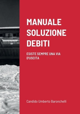 Manuale Soluzione Debiti: Esiste Sempre Una Via d'Uscita by Baronchelli, Candido Umberto