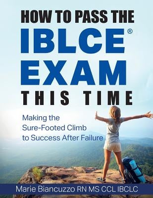 How to Pass the IBLCE Exam This Time: Making the Sure-Footed Climb to Success After Failure by Biancuzzo, Marie