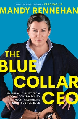 The Blue Collar CEO: My Gutsy Journey from Rookie Contractor to Multi-Millionaire Construction Boss by Rennehan, Mandy