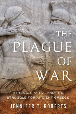 The Plague of War: Athens, Sparta, and the Struggle for Ancient Greece by Roberts, Jennifer T.