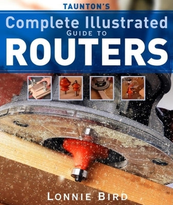 Taunton's Complete Illustrated Guide to Routers by Bird, Lonnie