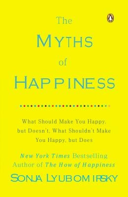 The Myths of Happiness: What Should Make You Happy, But Doesn't, What Shouldn't Make You Happy, But Does by Lyubomirsky, Sonja