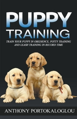 Puppy Training: Train Your Puppy in Obedience, Potty Training and Leash Training in Record Time by Portokaloglou, Anthony