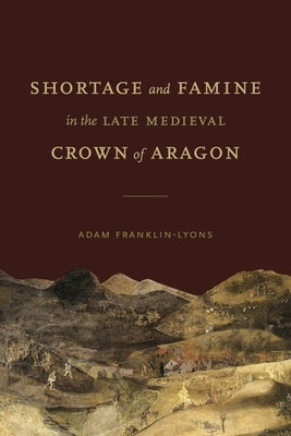 Shortage and Famine in the Late Medieval Crown of Aragon by Franklin-Lyons, Adam