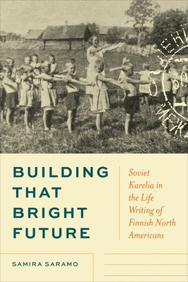 Building That Bright Future: Soviet Karelia in the Life Writing of Finnish North Americans by Saramo, Samira
