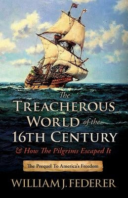 The Treacherous World of the 16th Century & How the Pilgrims Escaped It: The Prequel to America's Freedom by Federer, William J.