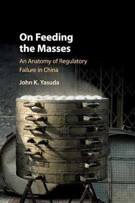 On Feeding the Masses: An Anatomy of Regulatory Failure in China by Yasuda, John K.