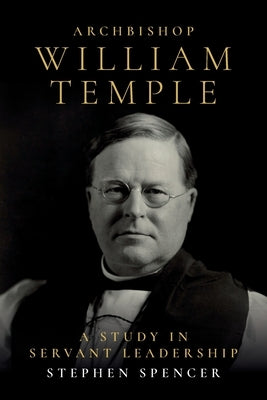Archbishop William Temple: A Study in Servant Leadership by Spencer, Stephen