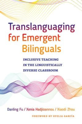 Translanguaging for Emergent Bilinguals: Inclusive Teaching in the Linguistically Diverse Classroom by Fu, Danling