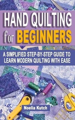 Hand Quilting for Beginners: A Simplified Step-By-Step Guide To Learn Modern Quilting With Ease - Simple Solutions For Quick Hand Quilting by Kutch, Noelia