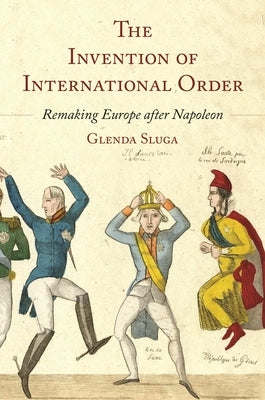 The Invention of International Order: Remaking Europe After Napoleon by Sluga, Glenda