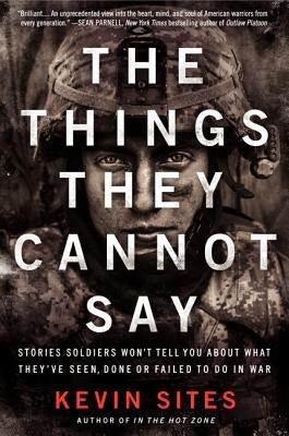 The Things They Cannot Say: Stories Soldiers Won't Tell You about What They've Seen, Done or Failed to Do in War by Sites, Kevin