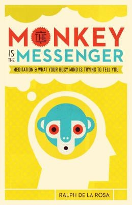 The Monkey Is the Messenger: Meditation and What Your Busy Mind Is Trying to Tell You by de la Rosa, Ralph