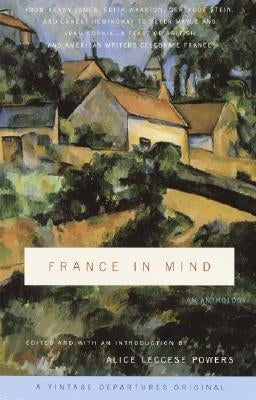 France in Mind: An Anthology: From Henry James, Edith Wharton, Gertrude Stein, and Ernest Hemingway to Peter Mayle and Adam Gopnik--A Feast of Briti by Powers, Alice Leccese