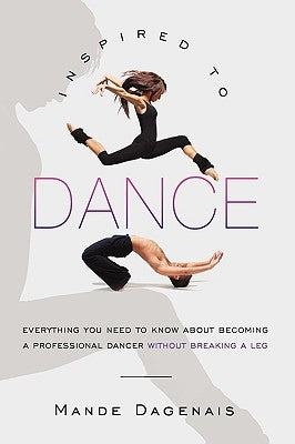 Inspired to Dance: Everything You Need to Know about Becoming a Professional Dancer without Breaking a Leg by Mande Dagenais