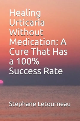 Healing Urticaria Without Medication: A Cure That Has a 100% Success Rate by Letourneau, Stephane