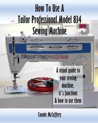 How To Use A Tailor Professional Model 834 Sewing Machine by McCaffery, Connie