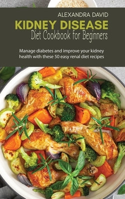 Kidney Disease Diet Cookbook for Beginners: Manage diabetes and improve your kidney health with these 50 easy renal diet recipes by David, Alexandra
