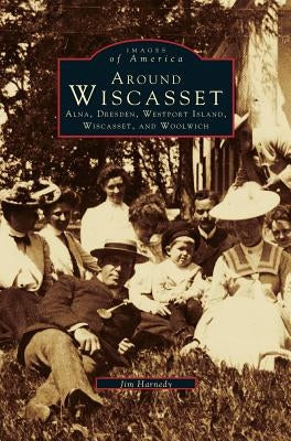 Around Wiscasset: Alna, Dresden, Westport Island, Wiscasset, and Woolwich by Harnedy, Jim