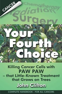 Your Fourth Choice: Killing Cancer Cells with Paw Paw - that Little-Known Treatment that Grows on Trees by Clifton, John