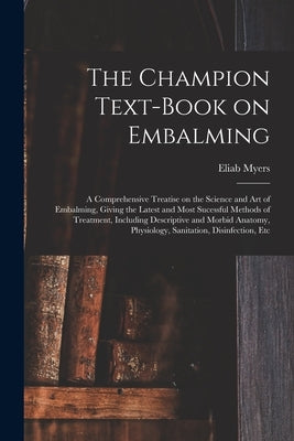 The Champion Text-book on Embalming; a Comprehensive Treatise on the Science and Art of Embalming, Giving the Latest and Most Sucessful Methods of Tre by Myers, Eliab