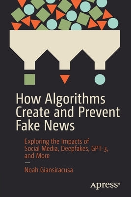 How Algorithms Create and Prevent Fake News: Exploring the Impacts of Social Media, Deepfakes, Gpt-3, and More by Giansiracusa, Noah