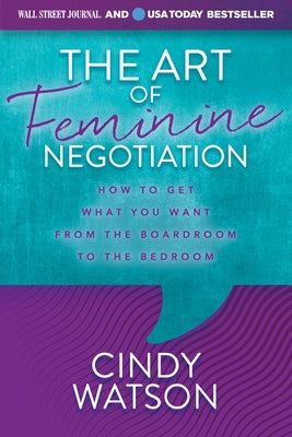 The Art of Feminine Negotiation: How to Get What You Want from the Boardroom to the Bedroom by Watson, Cindy
