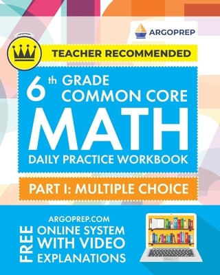 6th Grade Common Core Math: Daily Practice Workbook - Part I: Multiple Choice 1000+ Practice Questions and Video Explanations Argo Brothers (Commo by Argoprep