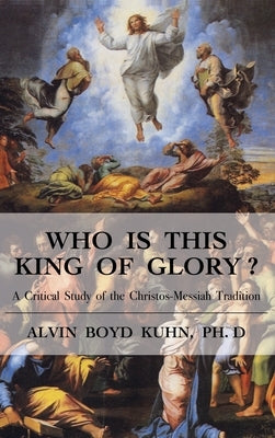 Who is This King of Glory?: A Critical Study of the Christos-Messiah Tradition by Kuhn, Alvin Boyd