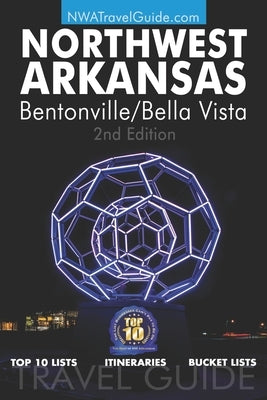 The Northwest Arkansas Travel Guide: Bentonville/Bella Vista: Official Guide For Top 10 Lists, Itineraries and Bucket Lists by West, Lynn