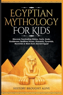 Egyptian Mythology For Kids: Discover Fascinating History, Facts, Gods, Goddesses, Bedtime Stories, Pharaohs, Pyramids, Mummies & More from Ancient by Brought Alive, History