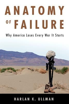 Anatomy of Failure: Why America Loses Every War It Starts by Ullman, Harlan K.