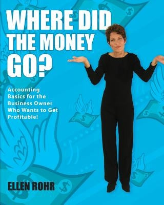 Where Did the Money Go?: Accounting Basics for the Business Owner Who Wants to Get Profitable by Rohr, Ellen