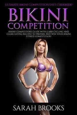 Bikini Competition - Sarah Brooks: Ultimate Bikini Competition Diet Cookbook! Bikini Competitors Guide With Carb Cycling And Clean Eating Recipes To P by Brooks, Sarah