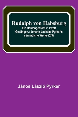 Rudolph von Habsburg: Ein Heldengedicht in zwölf Gesängen.; Johann Ladislav Pyrker's sämmtliche Werke (2/3) by L&#225;szl&#243; Pyrker, J&#225;nos