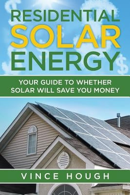 Residential Solar Energy: Your Guide to Whether Solar Will Save You Money by Hough, Vince