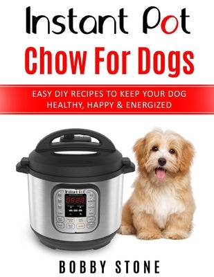 Instant Pot Chow for Dogs: Easy DIY Meals to Keep Your Dog Happy, Healthy & Active by Stone, Bobby