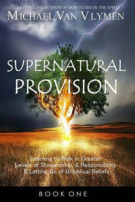 Supernatural Provision: Learning to Walk in Greater Levels of Stewardship and Responsibilty and Letting Go of Unbiblical Beliefs by Van Vlymen, Michael