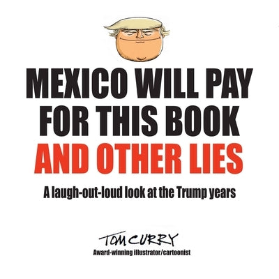 Mexico Will Pay For This Book And Other Lies: A laugh-out-loud look at the Trump years by Curry, Tom