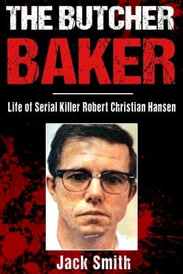 The Butcher Baker: Life of Serial Killer Robert Christian Hansen by Smith, Jack