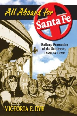 All Aboard for Santa Fe: Railway Promotion of the Southwest, 1890s to 1930s by Dye, Victoria E.