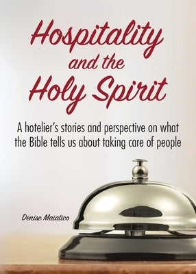 Hospitality and the Holy Spirit: A hotelier's stories and perspective on what the Bible tells us about taking care of people by Maiatico, Denise