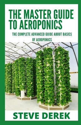 The Master Guide To Aeroponics: The Complete Advanced Guide About Basics of Aeroponics by Derek, Steve