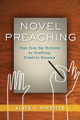 Novel Preaching: Tips from Top Writers on Crafting Creative Sermons by McKenzie, Alyce M.